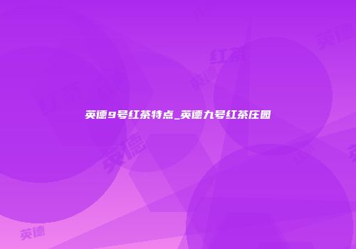 英德9号红茶特点_英德九号红茶庄园