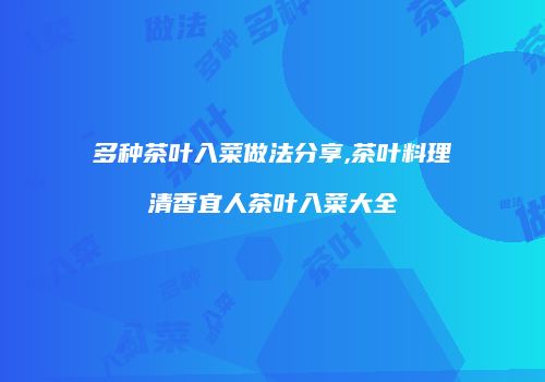 多种茶叶入菜做法分享,茶叶料理清香宜人茶叶入菜大全