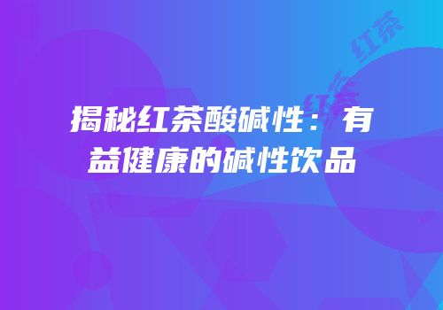 揭秘红茶酸碱性：有益健康的碱性饮品