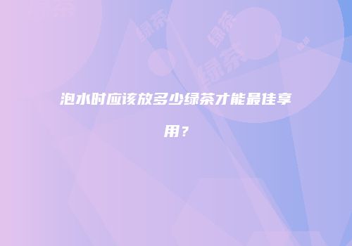 泡水时应该放多少绿茶才能最佳享用？