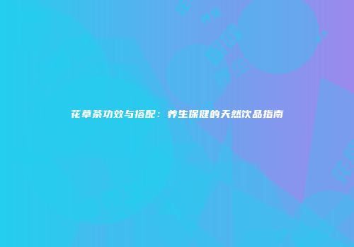花草茶功效与搭配：养生保健的天然饮品指南