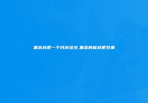 黑茶减肥一个月减多少,黑茶的能减肥效果