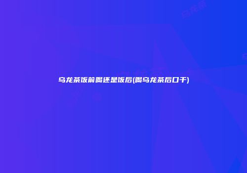 乌龙茶饭前喝还是饭后(喝乌龙茶后口干)