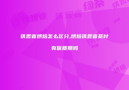 铁观音烘焙怎么区分,烘焙铁观音茶叶有保质期吗