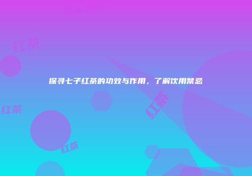 探寻七子红茶的功效与作用，了解饮用禁忌