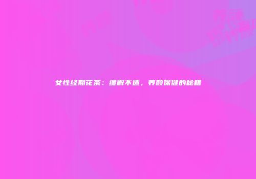 女性经期花茶：缓解不适，养颜保健的秘籍