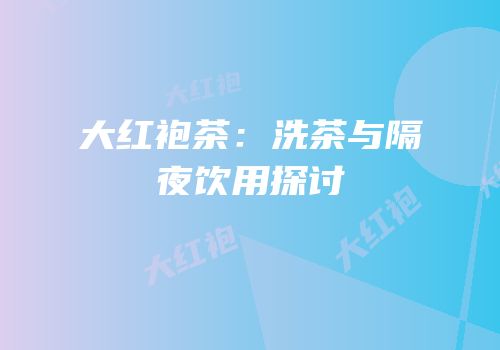 大红袍茶：洗茶与隔夜饮用探讨