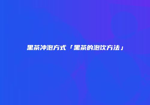 黑茶冲泡方式「黑茶的泡饮方法」