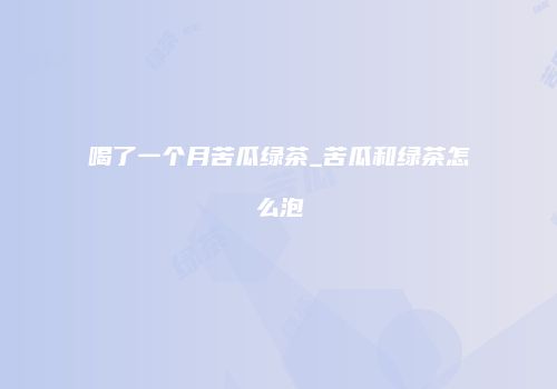 喝了一个月苦瓜绿茶_苦瓜和绿茶怎么泡