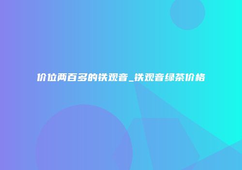 价位两百多的铁观音_铁观音绿茶价格