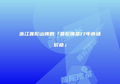 浙江普陀山佛教「普陀佛茶17年市场价格」