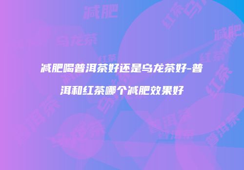 减肥喝普洱茶好还是乌龙茶好-普洱和红茶哪个减肥效果好