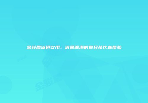 金骏眉冰镇饮用：消暑解渴的夏日茶饮新体验