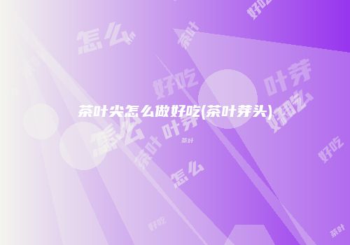 茶叶尖怎么做好吃(茶叶芽头)