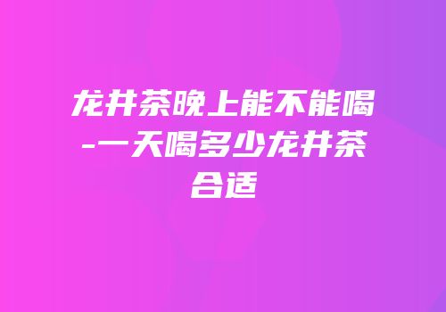 龙井茶晚上能不能喝-一天喝多少龙井茶合适