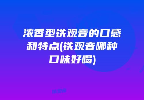 浓香型铁观音的口感和特点(铁观音哪种口味好喝)