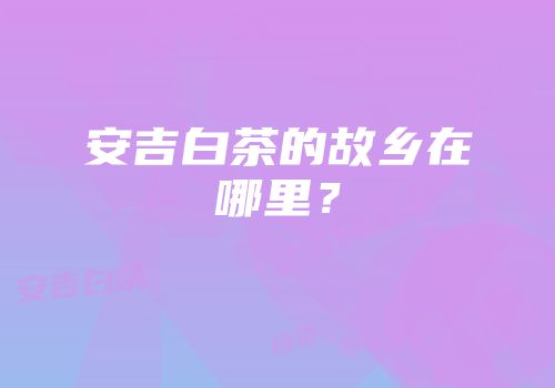 安吉白茶的故乡在哪里？