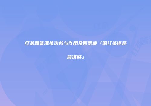 红茶和普洱茶功效与作用及禁忌症「喝红茶还是普洱好」