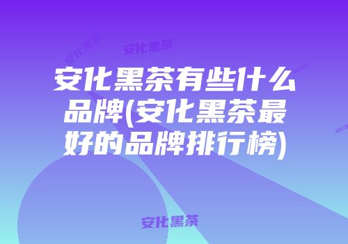 安化黑茶有些什么品牌(安化黑茶最好的品牌排行榜)