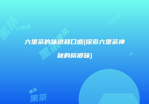 六堡茶的味道和口感(探索六堡茶神秘的槟榔味)