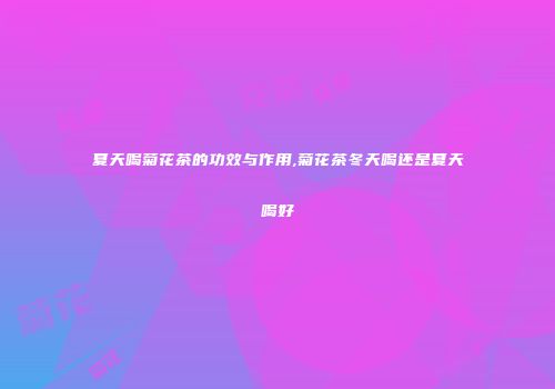 夏天喝菊花茶的功效与作用,菊花茶冬天喝还是夏天喝好