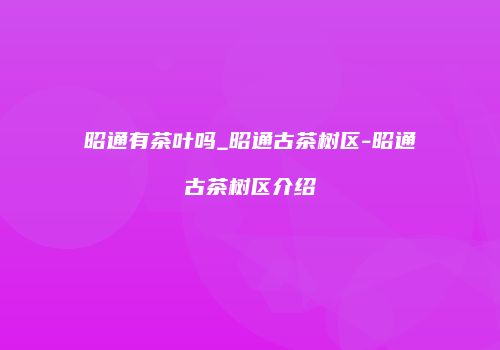 昭通有茶叶吗_昭通古茶树区-昭通古茶树区介绍