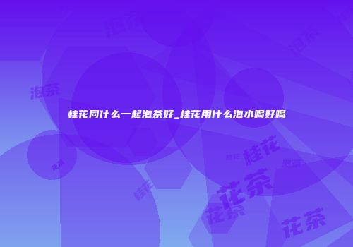 桂花同什么一起泡茶好_桂花用什么泡水喝好喝