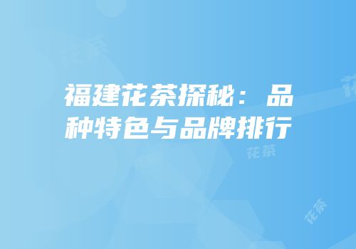 福建花茶探秘：品种特色与品牌排行