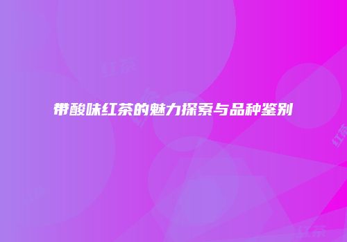 带酸味红茶的魅力探索与品种鉴别