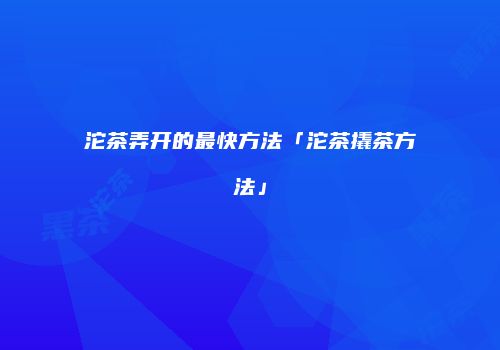 沱茶弄开的最快方法「沱茶撬茶方法」