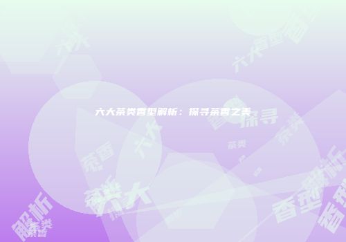 六大茶类香型解析：探寻茶香之美