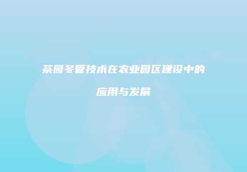 茶园冬管技术在农业园区建设中的应用与发展
