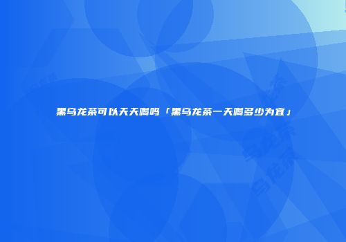 黑乌龙茶可以天天喝吗「黑乌龙茶一天喝多少为宜」
