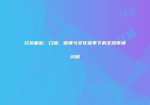 红茶崛起：口感、健康与文化因素下的全球市场闪耀