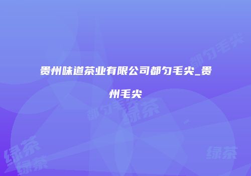 贵州味道茶业有限公司都匀毛尖_贵州毛尖