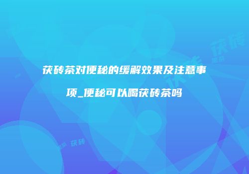 茯砖茶对便秘的缓解效果及注意事项_便秘可以喝茯砖茶吗