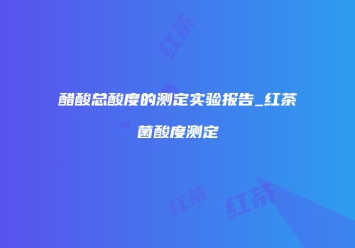 醋酸总酸度的测定实验报告_红茶菌酸度测定