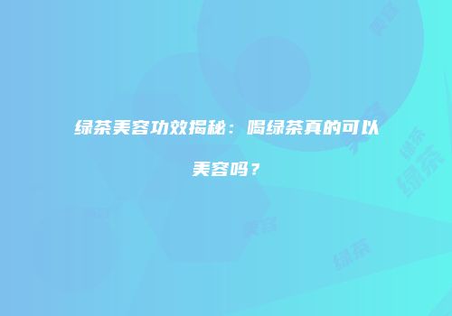 绿茶美容功效揭秘：喝绿茶真的可以美容吗？