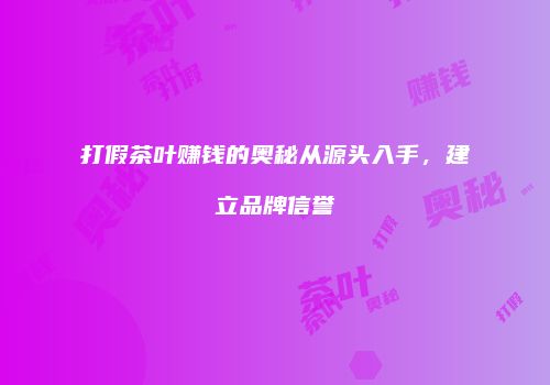 打假茶叶赚钱的奥秘从源头入手，建立品牌信誉