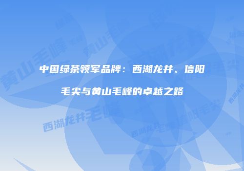 中国绿茶领军品牌：西湖龙井、信阳毛尖与黄山毛峰的卓越之路