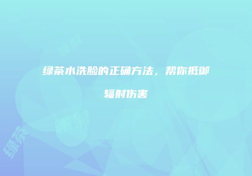 绿茶水洗脸的正确方法，帮你抵御辐射伤害