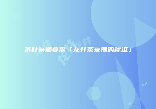 茶叶采摘要求「龙井茶采摘的标准」