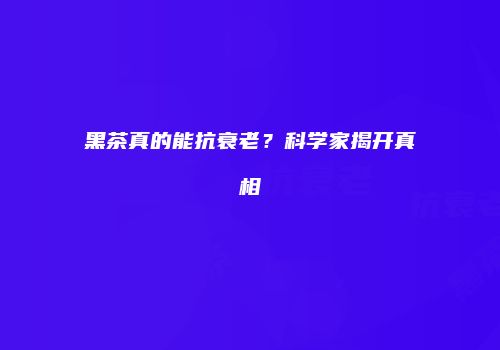 黑茶真的能抗衰老？科学家揭开真相