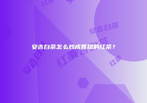 安吉白茶怎么炒成香甜的红茶？