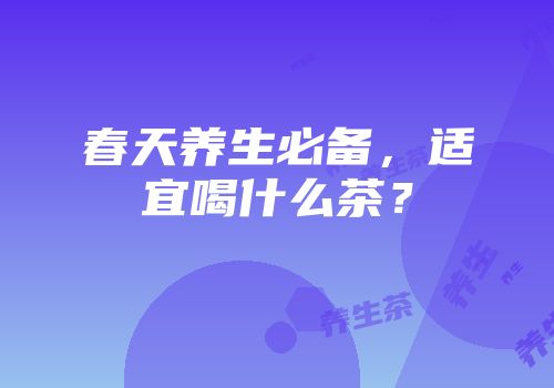 春天养生必备，适宜喝什么茶？