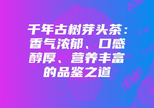 千年古树芽头茶：香气浓郁、口感醇厚、营养丰富的品鉴之道