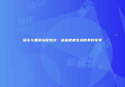 菊花与黑茶搭配泡饮，品味健康生活的美好享受
