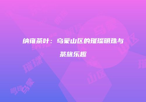 纳雍茶叶：乌蒙山区的璀璨明珠与茶旅乐趣