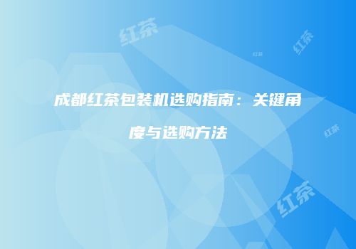 成都红茶包装机选购指南：关键角度与选购方法