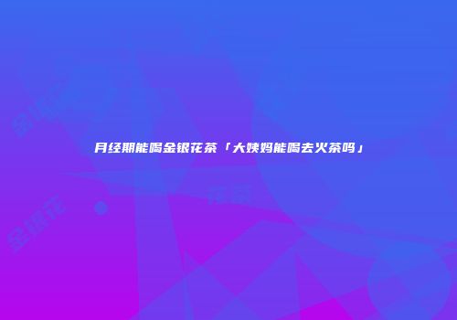 月经期能喝金银花茶「大姨妈能喝去火茶吗」